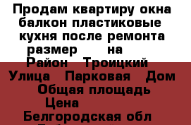 Продам квартиру окна балкон пластиковые, кухня после ремонта размер 2.28 на 3.90 › Район ­ Троицкий › Улица ­ Парковая › Дом ­ 7 › Общая площадь ­ 44 › Цена ­ 1 150 000 - Белгородская обл., Губкинский р-н, Троицкий пгт Недвижимость » Квартиры продажа   . Белгородская обл.